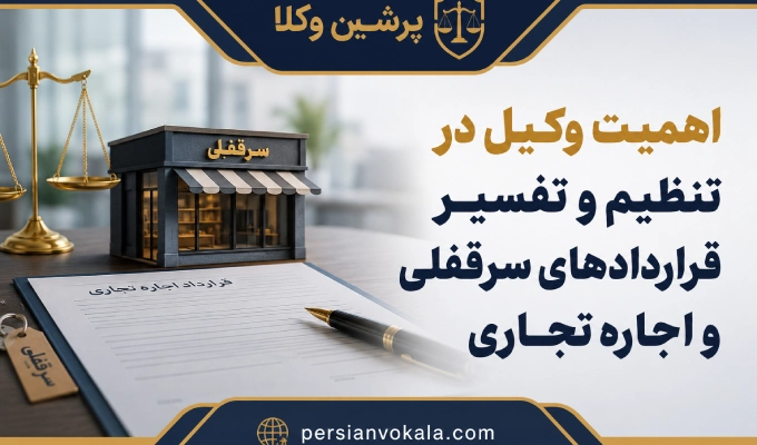 اهمیت وکیل در تنظیم و تفسیر قراردادهای سرقفلی و اجاره تجاری